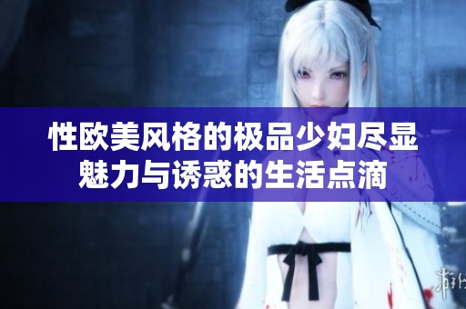 性歐美風格的極品少婦盡顯魅力與誘惑的生活點滴