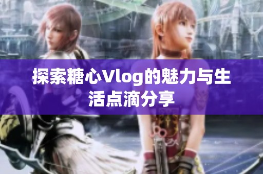 探索糖心Vlog的魅力與生活點(diǎn)滴分享