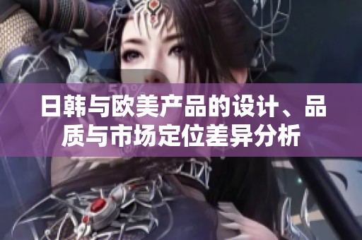 日韓與歐美產(chǎn)品的設(shè)計(jì)、品質(zhì)與市場定位差異分析