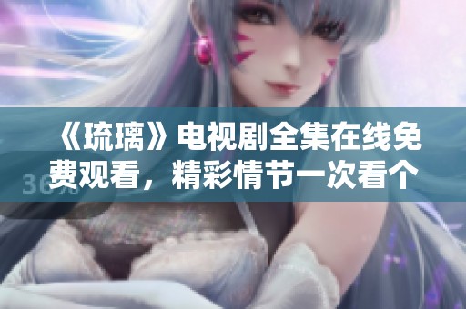 《琉璃》電視劇全集在線免費(fèi)觀看，精彩情節(jié)一次看個(gè)夠