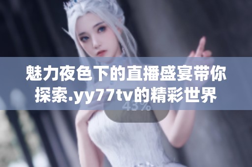 魅力夜色下的直播盛宴帶你探索.yy77tv的精彩世界