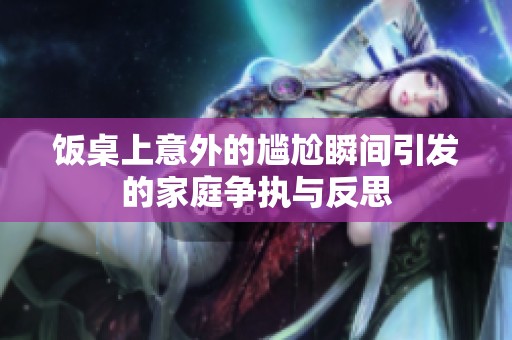 飯桌上意外的尷尬瞬間引發(fā)的家庭爭(zhēng)執(zhí)與反思