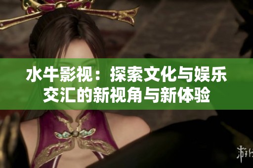 水牛影視：探索文化與娛樂交匯的新視角與新體驗(yàn)