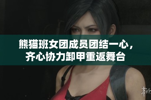 熊貓班女團(tuán)成員團(tuán)結(jié)一心，齊心協(xié)力卸甲重返舞臺