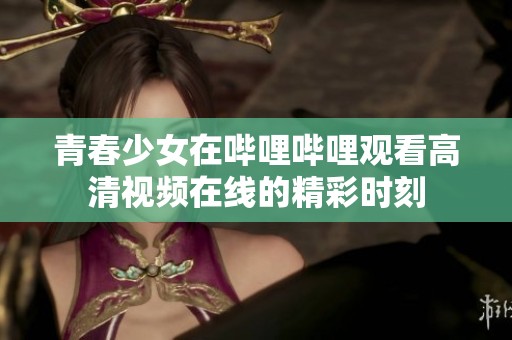 青春少女在嗶哩嗶哩觀看高清視頻在線的精彩時刻