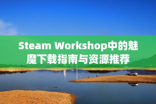 Steam Workshop中的魅魔下載指南與資源推薦