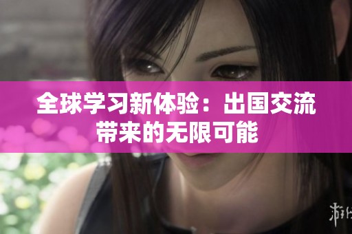 全球學習新體驗：出國交流帶來的無限可能