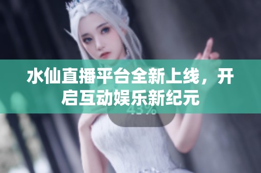 水仙直播平臺(tái)全新上線，開啟互動(dòng)娛樂新紀(jì)元