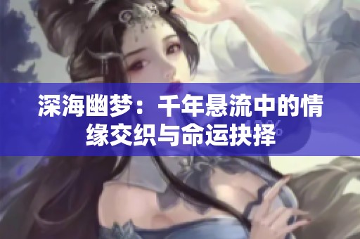 深海幽夢：千年懸流中的情緣交織與命運抉擇