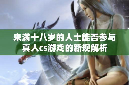 未滿十八歲的人士能否參與真人cs游戲的新規(guī)解析