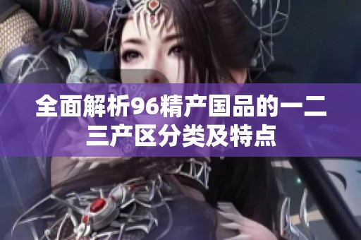 全面解析96精產(chǎn)國品的一二三產(chǎn)區(qū)分類及特點