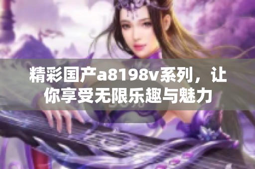 精彩國產(chǎn)a8198v系列，讓你享受無限樂趣與魅力