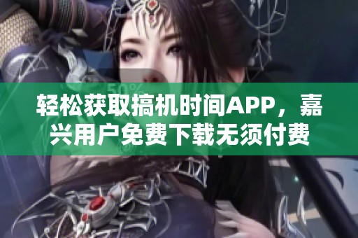 輕松獲取搞機(jī)時(shí)間APP，嘉興用戶免費(fèi)下載無(wú)須付費(fèi)