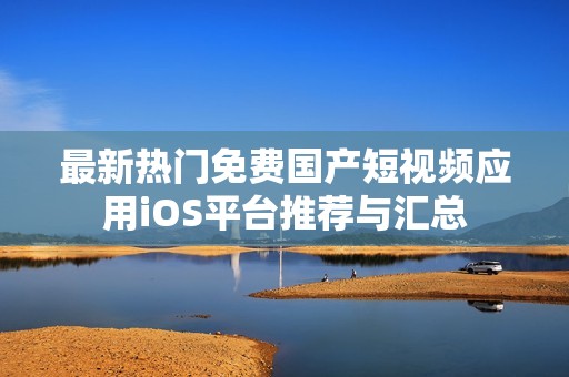 最新熱門免費國產(chǎn)短視頻應(yīng)用iOS平臺推薦與匯總