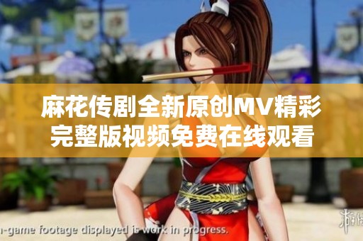麻花傳劇全新原創(chuàng)MV精彩完整版視頻免費在線觀看