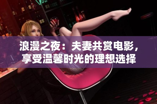 浪漫之夜：夫妻共賞電影，享受溫馨時(shí)光的理想選擇