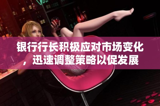 銀行行長積極應(yīng)對市場變化，迅速調(diào)整策略以促發(fā)展