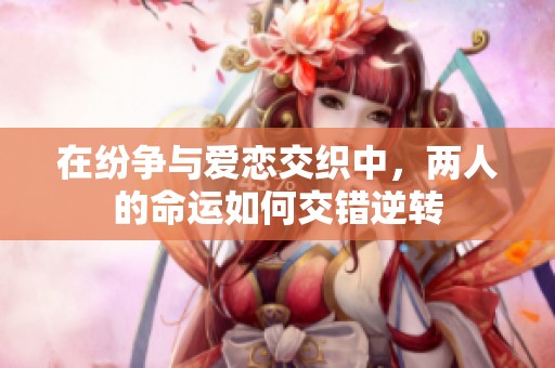 在紛爭與愛戀交織中，兩人的命運如何交錯逆轉(zhuǎn)