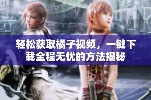輕松獲取橘子視頻，一鍵下載全程無憂的方法揭秘