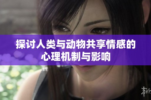 探討人類(lèi)與動(dòng)物共享情感的心理機(jī)制與影響