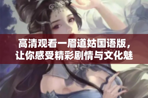 高清觀看一眉道姑國(guó)語版，讓你感受精彩劇情與文化魅力