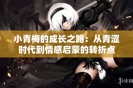 小青梅的成長(zhǎng)之路：從青澀時(shí)代到情感啟蒙的轉(zhuǎn)折點(diǎn)