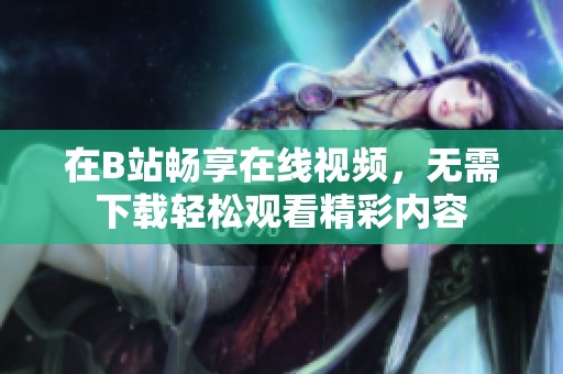 在B站暢享在線視頻，無需下載輕松觀看精彩內(nèi)容