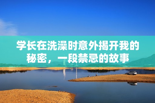 學(xué)長在洗澡時(shí)意外揭開我的秘密，一段禁忌的故事