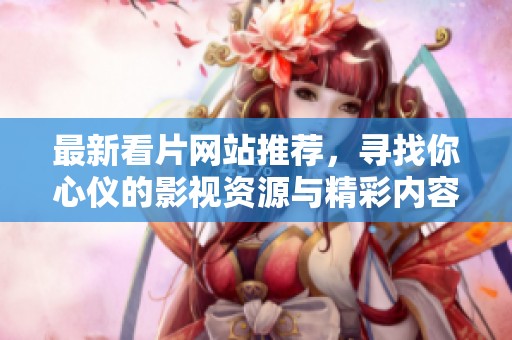 最新看片網(wǎng)站推薦，尋找你心儀的影視資源與精彩內(nèi)容
