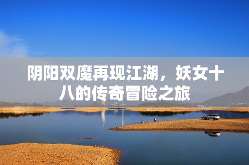 陰陽(yáng)雙魔再現(xiàn)江湖，妖女十八的傳奇冒險(xiǎn)之旅