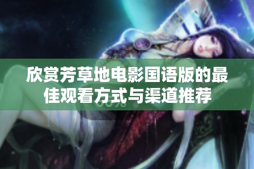 欣賞芳草地電影國(guó)語(yǔ)版的最佳觀看方式與渠道推薦