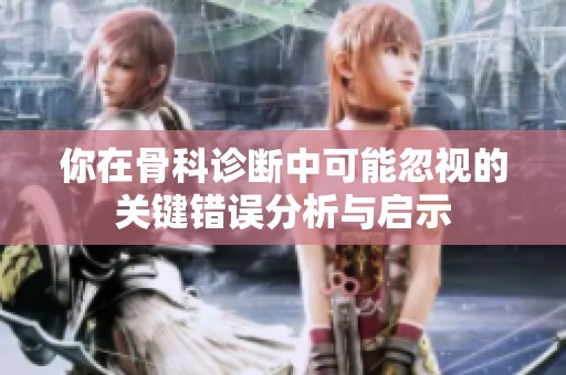 你在骨科診斷中可能忽視的關鍵錯誤分析與啟示