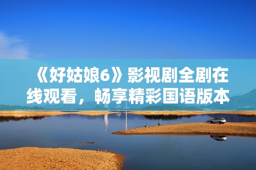 《好姑娘6》影視劇全劇在線觀看，暢享精彩國語版本盡在此處