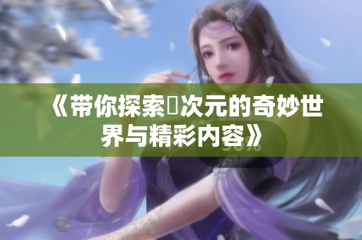《帶你探索囧次元的奇妙世界與精彩內(nèi)容》