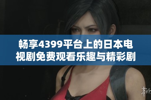 暢享4399平臺上的日本電視劇免費觀看樂趣與精彩劇集推薦