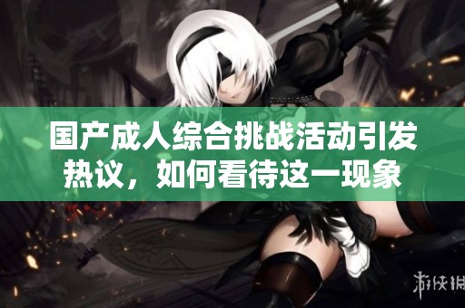 國產成人綜合挑戰(zhàn)活動引發(fā)熱議，如何看待這一現象