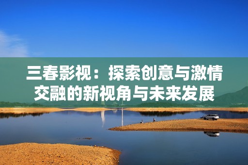 三春影視：探索創(chuàng)意與激情交融的新視角與未來發(fā)展