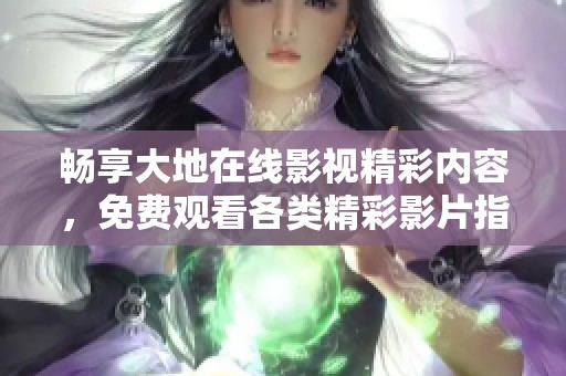 暢享大地在線影視精彩內(nèi)容，免費(fèi)觀看各類精彩影片指導(dǎo)