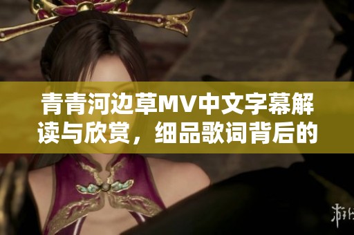 青青河邊草MV中文字幕解讀與欣賞，細(xì)品歌詞背后的故事