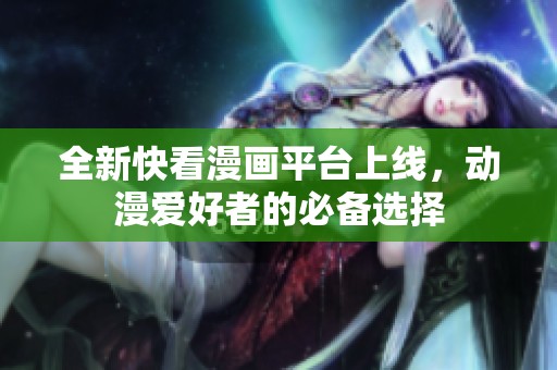 全新快看漫畫平臺上線，動漫愛好者的必備選擇