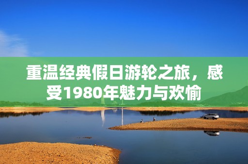 重溫經(jīng)典假日游輪之旅，感受1980年魅力與歡愉