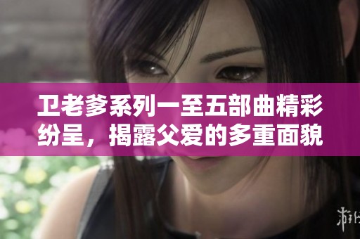衛(wèi)老爹系列一至五部曲精彩紛呈，揭露父愛(ài)的多重面貌