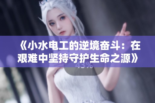 《小水電工的逆境奮斗：在艱難中堅(jiān)持守護(hù)生命之源》