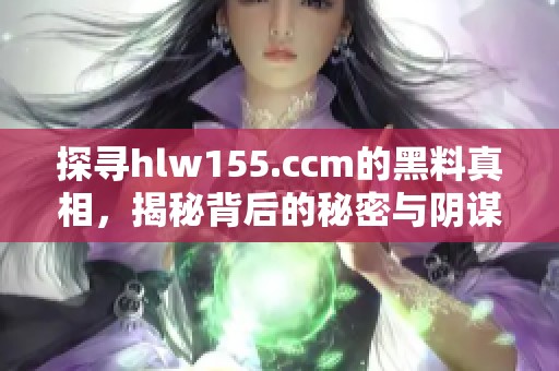 探尋hlw155.ccm的黑料真相，揭秘背后的秘密與陰謀