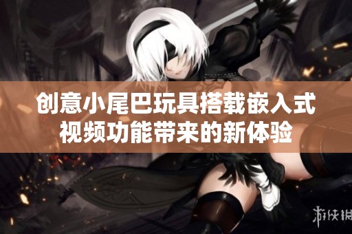 創(chuàng)意小尾巴玩具搭載嵌入式視頻功能帶來的新體驗(yàn)