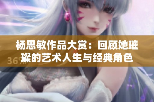 楊思敏作品大賞：回顧她璀璨的藝術(shù)人生與經(jīng)典角色