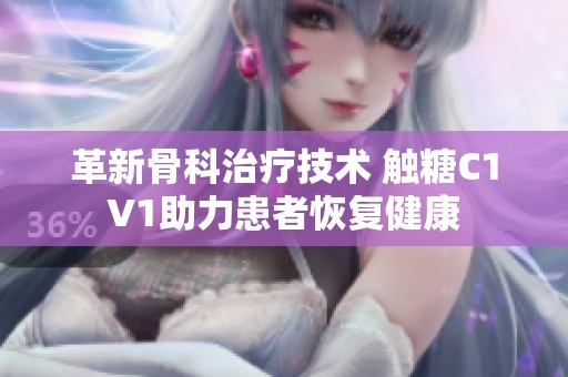 革新骨科治療技術(shù) 觸糖C1V1助力患者恢復(fù)健康
