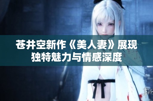 蒼井空新作《美人妻》展現(xiàn)獨(dú)特魅力與情感深度