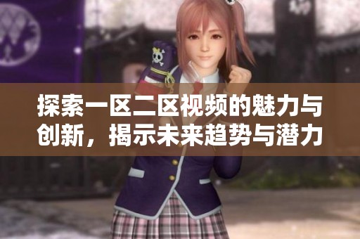 探索一區(qū)二區(qū)視頻的魅力與創(chuàng)新，揭示未來趨勢與潛力
