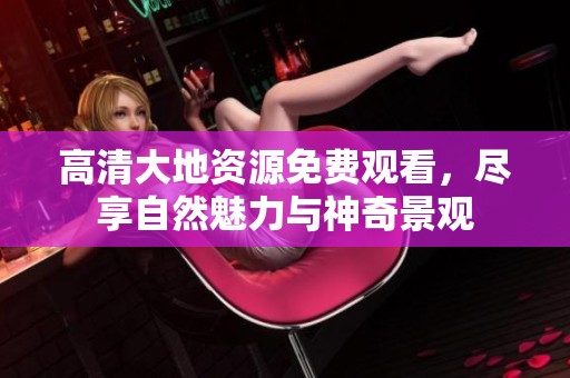 高清大地資源免費(fèi)觀看，盡享自然魅力與神奇景觀